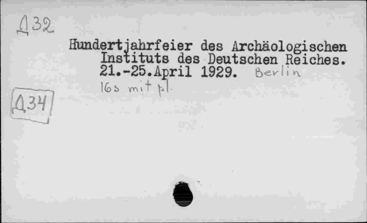 ﻿Hundertiahrfeier des Archäologischen Instituts des Deutschen Reiches. 21.-25.April 1929. беИїч b yn \ t